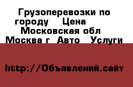 Грузоперевозки по городу  › Цена ­ 500 - Московская обл., Москва г. Авто » Услуги   
